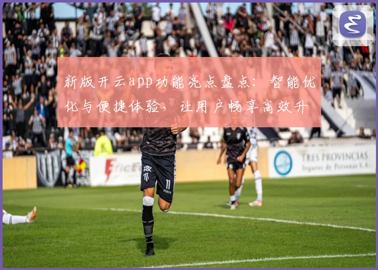 新版开云app功能亮点盘点：智能优化与便捷体验，让用户畅享高效升级