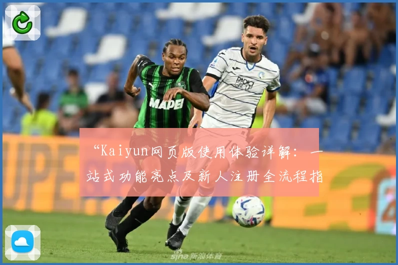 “Kaiyun网页版使用体验详解：一站式功能亮点及新人注册全流程指南”