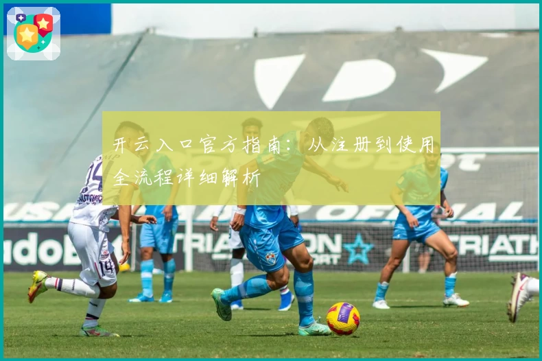 开云入口官方指南：从注册到使用全流程详细解析