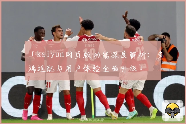 「kaiyun网页版功能深度解析:多端适配与用户体验全面升级」