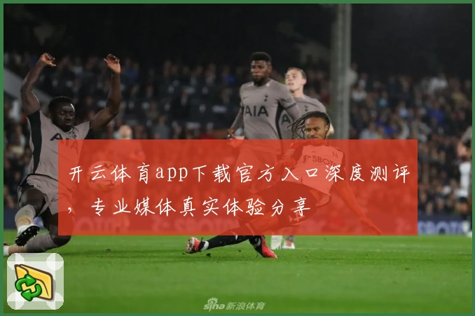 开云体育app下载官方入口深度测评，专业媒体真实体验分享
