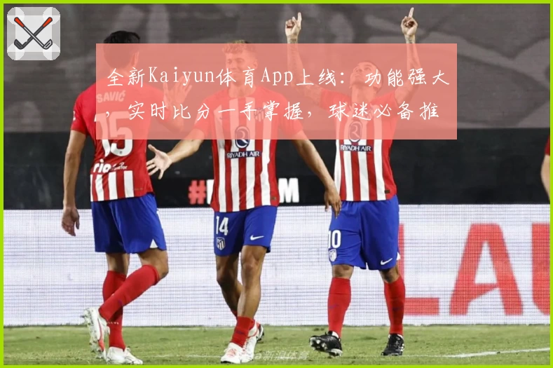 全新Kaiyun体育App上线：功能强大，实时比分一手掌握，球迷必备推荐