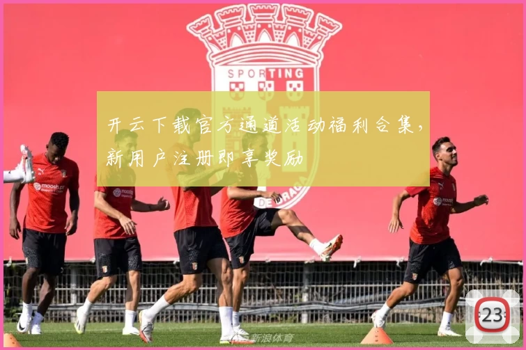 开云下载官方通道活动福利合集，新用户注册即享奖励