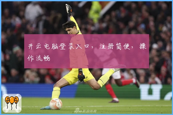 开云电脑登录入口，注册简便，操作流畅