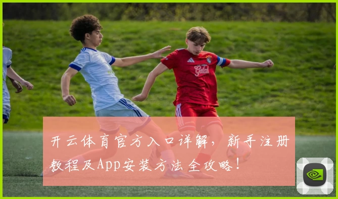 开云体育官方入口详解，新手注册教程及App安装方法全攻略！