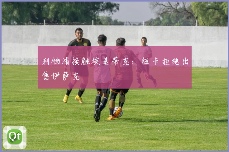 利物浦接触埃基蒂克，纽卡拒绝出售伊萨克