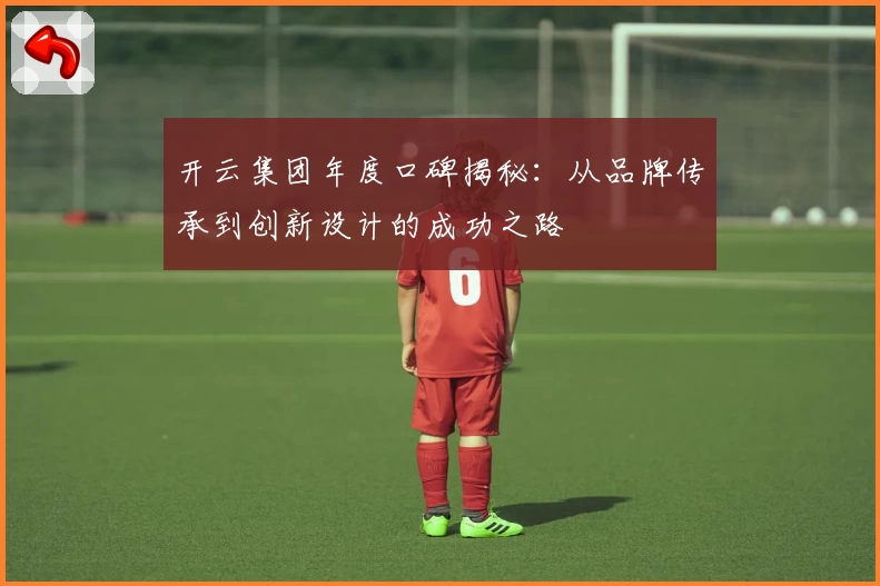 开云集团年度口碑揭秘：从品牌传承到创新设计的成功之路