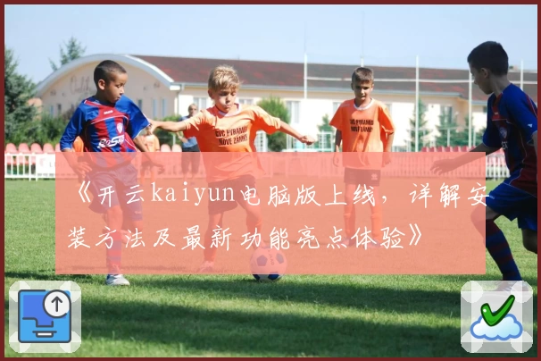 《开云kaiyun电脑版上线，详解安装方法及最新功能亮点体验》