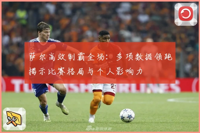 萨尔高效制霸全场:多项数据领跑揭示比赛格局与个人影响力