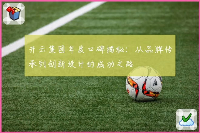 开云集团年度口碑揭秘：从品牌传承到创新设计的成功之路