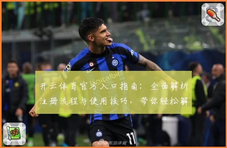 开云体育官方入口指南：全面解析注册流程与使用技巧，带你轻松解锁热门功能