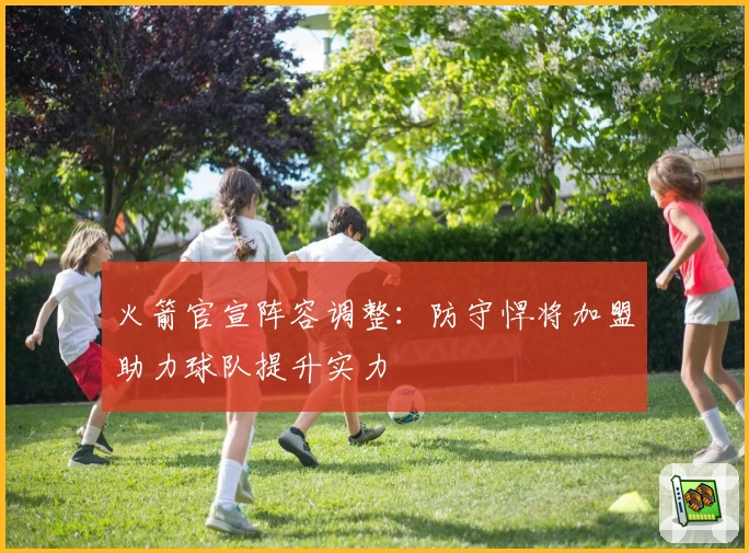 火箭官宣阵容调整：防守悍将加盟助力球队提升实力