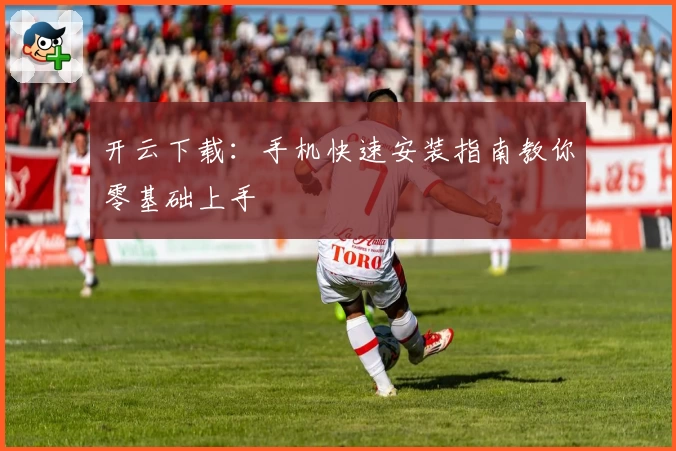 开云下载：手机快速安装指南教你零基础上手