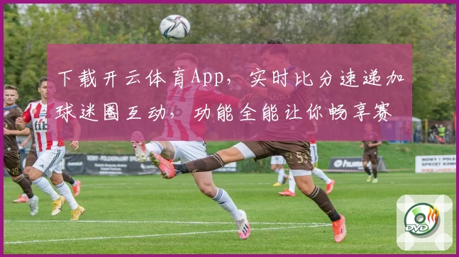 下载开云体育App,实时比分速递加球迷圈互动,功能全能让你畅享赛事