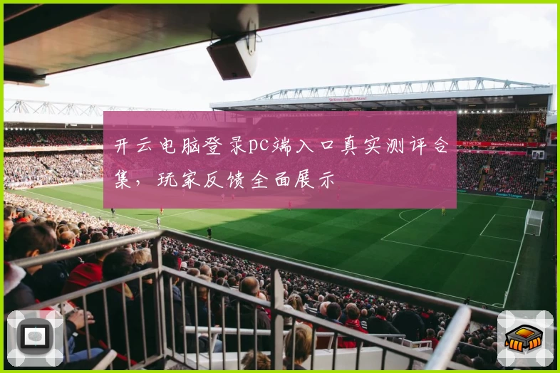 开云电脑登录pc端入口真实测评合集，玩家反馈全面展示