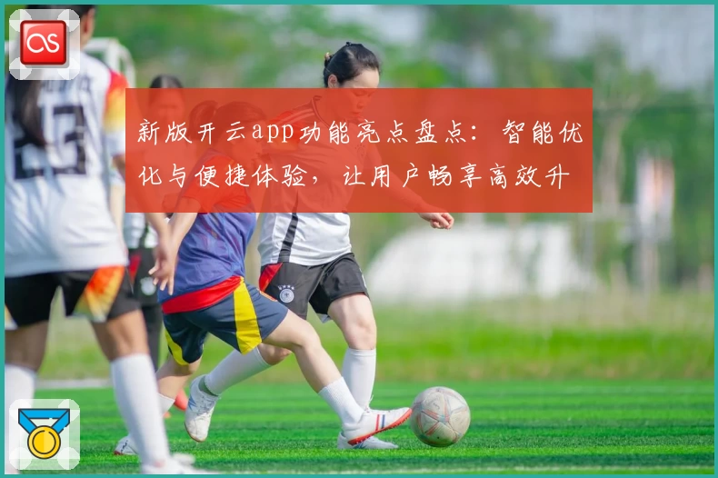 新版开云app功能亮点盘点：智能优化与便捷体验，让用户畅享高效升级