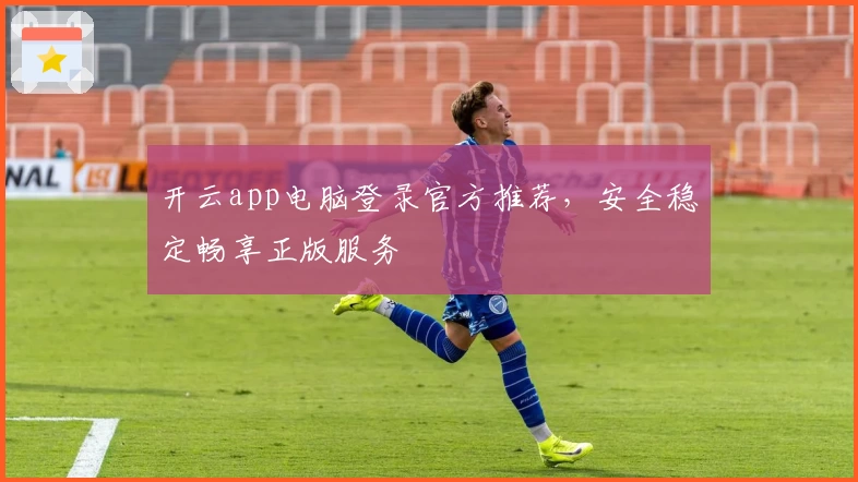开云app电脑登录官方推荐，安全稳定畅享正版服务