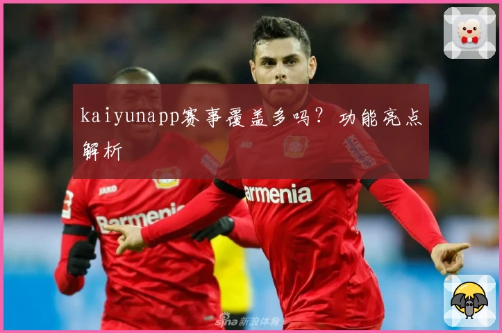 kaiyunapp赛事覆盖多吗？功能亮点解析