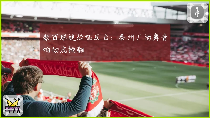 数百球迷怒吼反击，泰州广场舞音响彻底掀翻