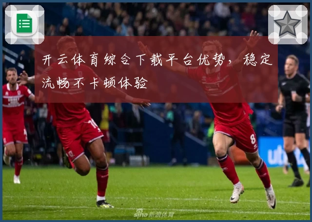 开云体育综合下载平台优势，稳定流畅不卡顿体验