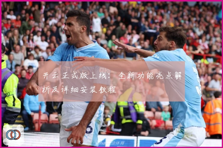 开云正式版上线：全新功能亮点解析及详细安装教程