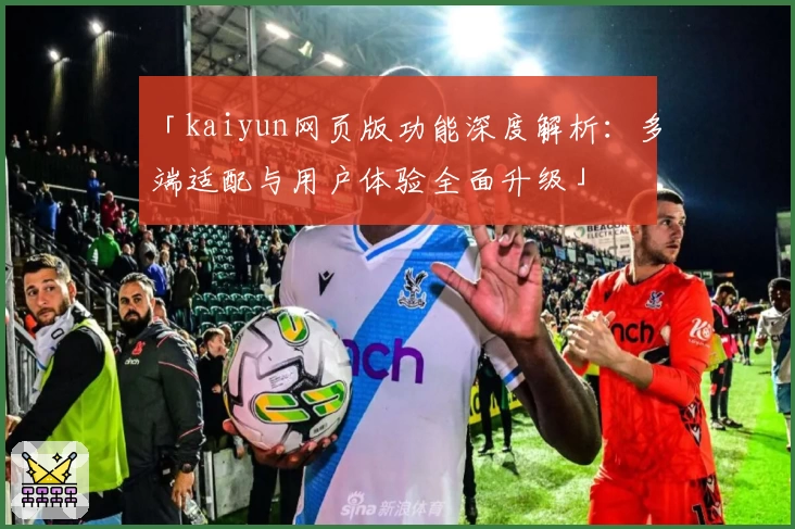 「kaiyun网页版功能深度解析:多端适配与用户体验全面升级」