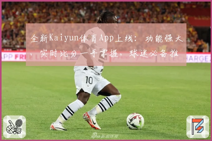 全新Kaiyun体育App上线：功能强大，实时比分一手掌握，球迷必备推荐