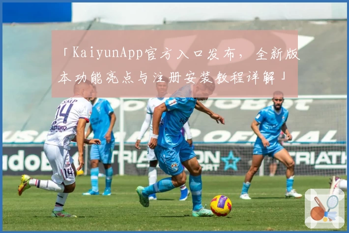 「KaiyunApp官方入口发布，全新版本功能亮点与注册安装教程详解」