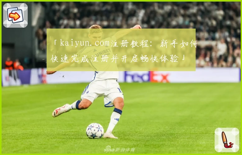 「kaiyun.com注册教程：新手如何快速完成注册并开启畅快体验」