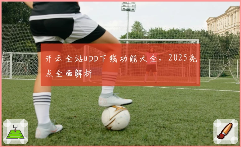 开云全站app下载功能大全，2025亮点全面解析