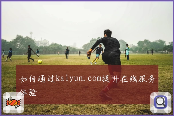 如何通过kaiyun.com提升在线服务体验