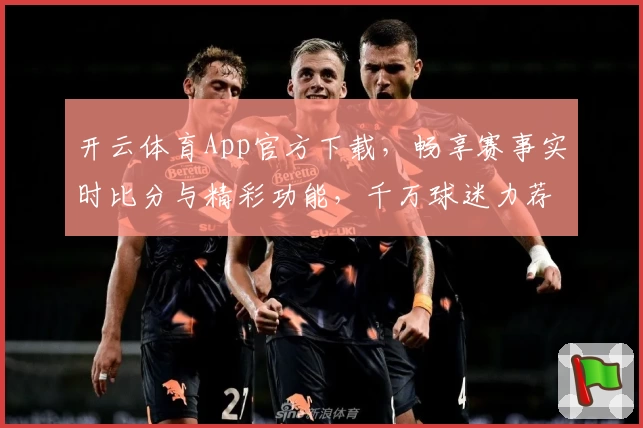 开云体育App官方下载，畅享赛事实时比分与精彩功能，千万球迷力荐