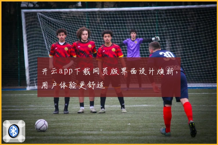 开云app下载网页版界面设计焕新，用户体验更舒适