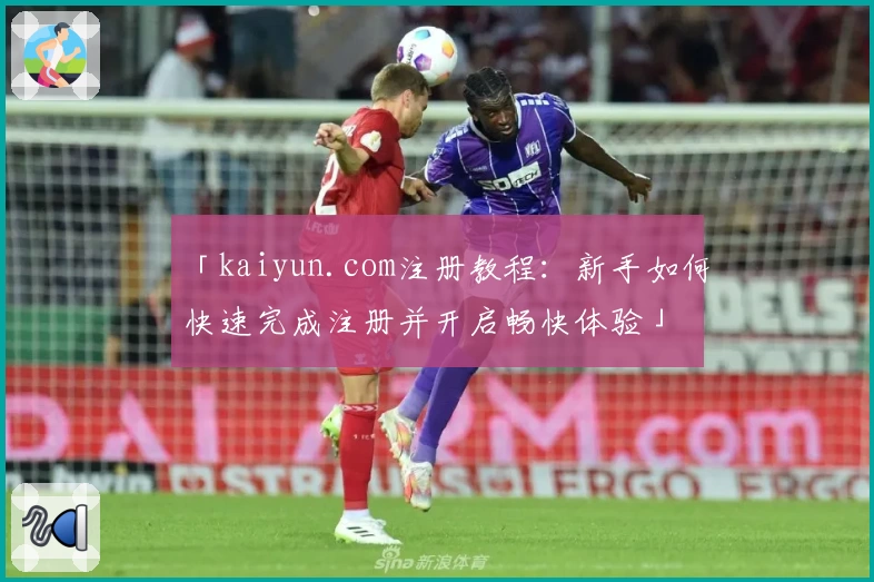 「kaiyun.com注册教程：新手如何快速完成注册并开启畅快体验」